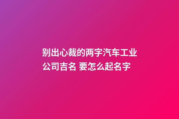 别出心裁的两字汽车工业公司吉名 要怎么起名字-第1张-公司起名-玄机派
